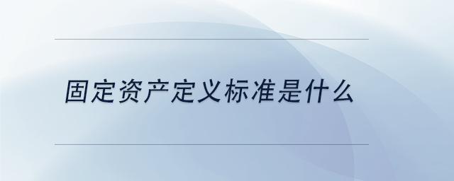 中級(jí)會(huì)計(jì)固定資產(chǎn)定義標(biāo)準(zhǔn)是什么