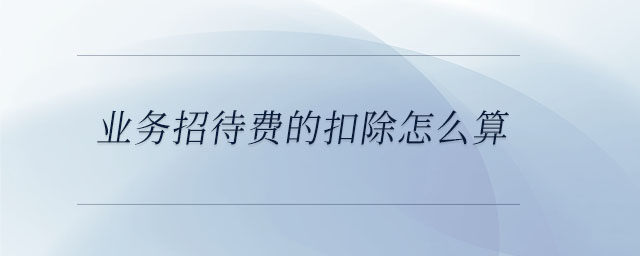 業(yè)務招待費的扣除怎么算