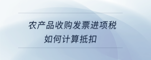農產(chǎn)品收購發(fā)票進項稅如何計算抵扣