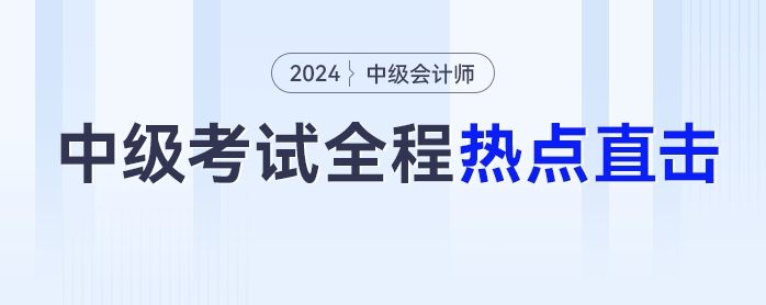 考情速遞！2024年中級會計(jì)師考試全程熱點(diǎn)直擊