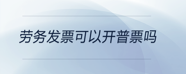勞務發(fā)票可以開普票嗎