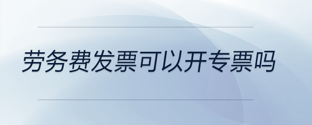 勞務(wù)費發(fā)票可以開專票嗎