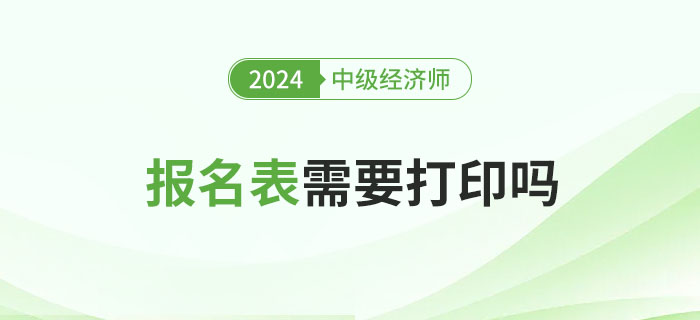 2024年中級經(jīng)濟師報名表需要打印嗎？有什么用