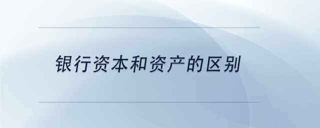 中級會計銀行資本和資產(chǎn)的區(qū)別