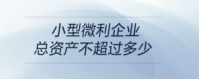 小型微利企業(yè)總資產(chǎn)不超過多少