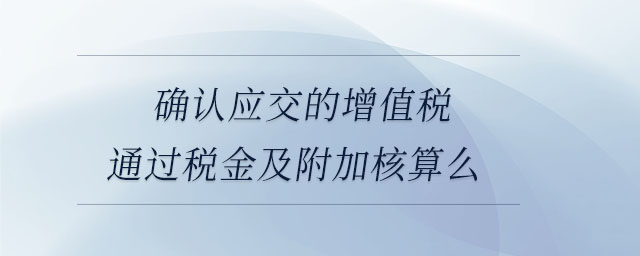 確認應(yīng)交的增值稅通過稅金及附加核算么
