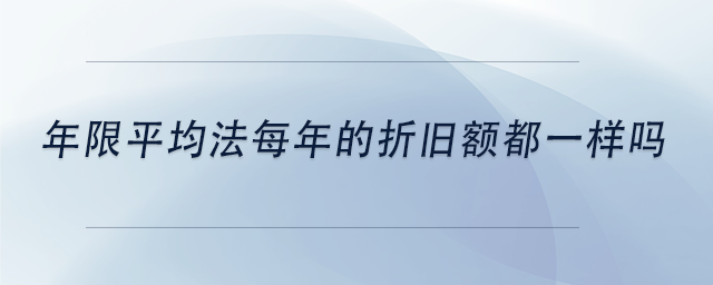 中級(jí)會(huì)計(jì)年限平均法每年的折舊額都一樣嗎