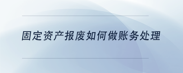 中級會計(jì)固定資產(chǎn)報(bào)廢如何做賬務(wù)處理