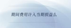 期間費(fèi)用計(jì)入當(dāng)期損益么