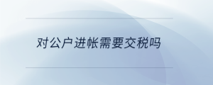 對(duì)公戶(hù)進(jìn)帳需要交稅嗎