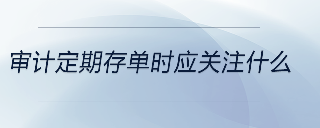 審計(jì)定期存單時(shí)應(yīng)關(guān)注什么