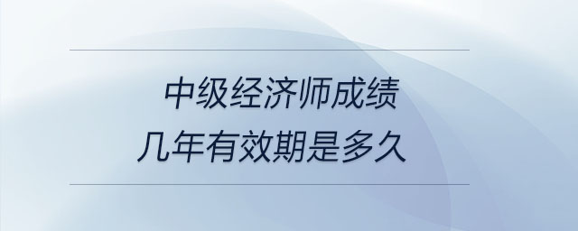 中級經(jīng)濟師成績幾年有效期是多久