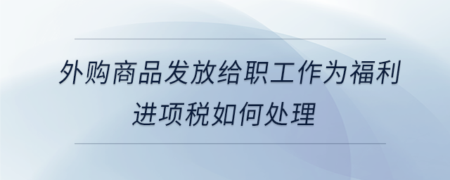 外購(gòu)商品發(fā)放給職工作為福利進(jìn)項(xiàng)稅如何處理
