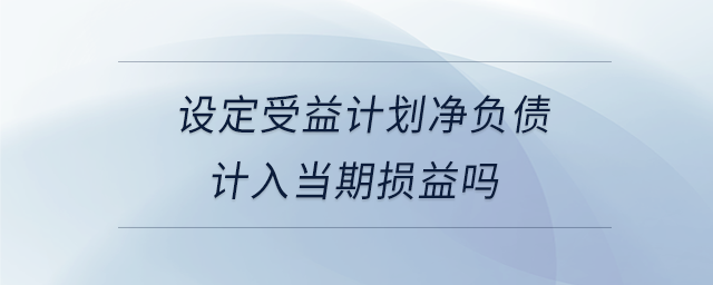 設(shè)定受益計(jì)劃凈負(fù)債計(jì)入當(dāng)期損益嗎
