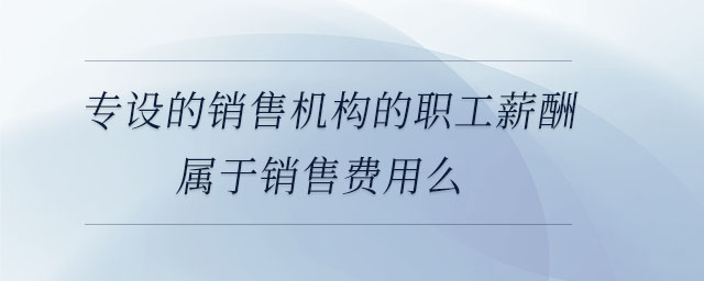 專設(shè)的銷售機(jī)構(gòu)的職工薪酬屬于銷售費用么