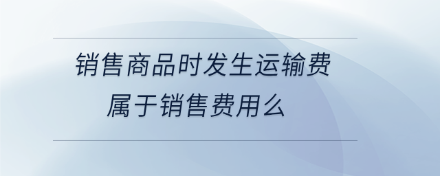 銷售商品時(shí)發(fā)生運(yùn)輸費(fèi)屬于銷售費(fèi)用么