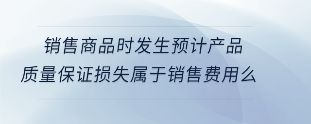 銷售商品時發(fā)生預(yù)計產(chǎn)品質(zhì)量保證損失屬于銷售費用么