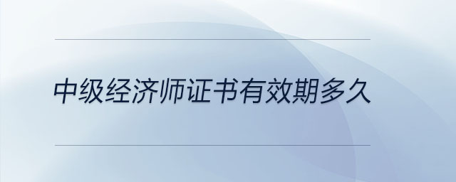 中級(jí)經(jīng)濟(jì)師證書(shū)有效期多久
