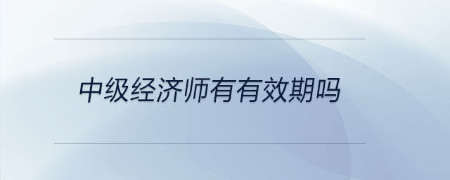 中級經(jīng)濟師有有效期嗎