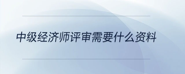 中級經(jīng)濟師評審需要什么資料