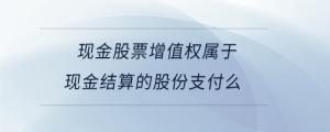 現(xiàn)金股票增值權屬于現(xiàn)金結(jié)算的股份支付么