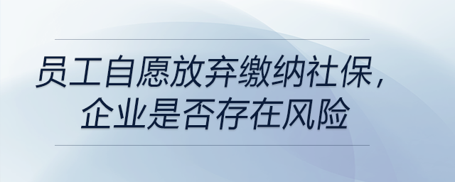 員工自愿放棄繳納社保，企業(yè)是否存在風險