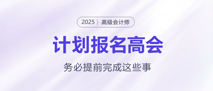 計(jì)劃報(bào)名2025年高級(jí)會(huì)計(jì)師考試需要提前完成這些事！