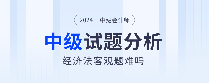 2024年中級(jí)會(huì)計(jì)經(jīng)濟(jì)法客觀題簡(jiǎn)單？試卷分析帶你復(fù)盤(pán)