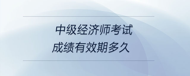 中級經(jīng)濟師考試成績有效期多久