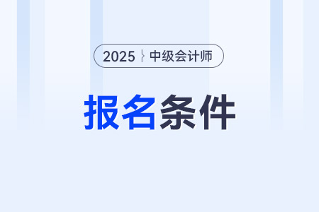 2025年中級會計職稱報名條件有哪些？具體要求是什么？