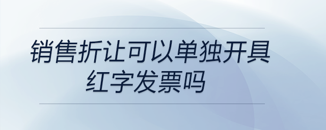 銷售折讓可以單獨(dú)開具紅字發(fā)票嗎
