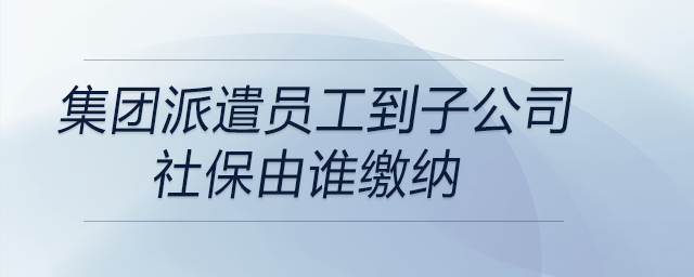 集團(tuán)派遣員工到子公司，社保由誰(shuí)繳納