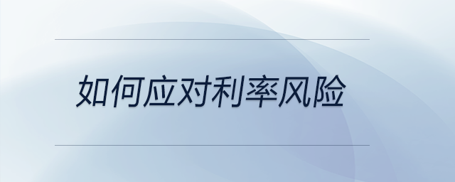 如何應(yīng)對(duì)利率風(fēng)險(xiǎn)