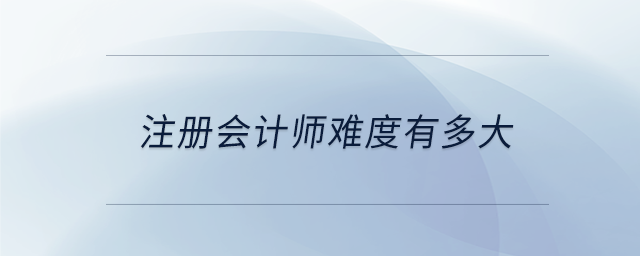 注冊(cè)會(huì)計(jì)師難度有多大