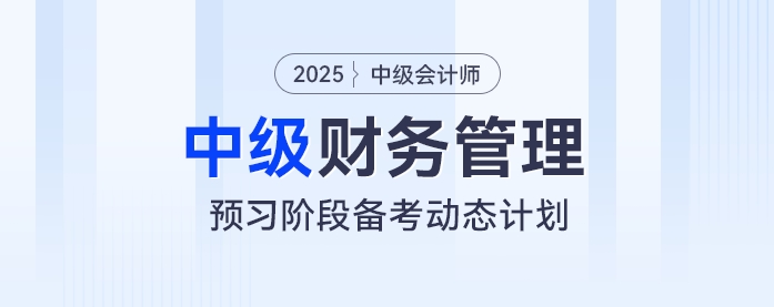 動態(tài)學(xué)習(xí)計(jì)劃表！2025年中級會計(jì)《財(cái)務(wù)管理》預(yù)習(xí)階段學(xué)習(xí)計(jì)劃速看