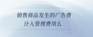 銷(xiāo)售商品發(fā)生的廣告費(fèi)計(jì)入管理費(fèi)用么