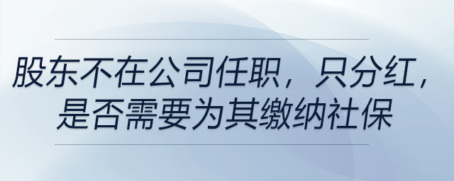 股東不在公司任職，只分紅，是否需要為其繳納社保