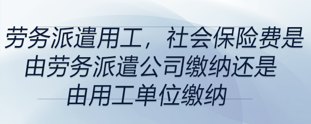 勞務(wù)派遣用工，社會(huì)保險(xiǎn)費(fèi)是由勞務(wù)派遣公司繳納還是由用工單位繳納