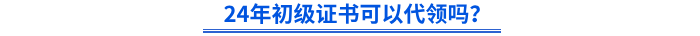 24年初級證書可以代領(lǐng)嗎？