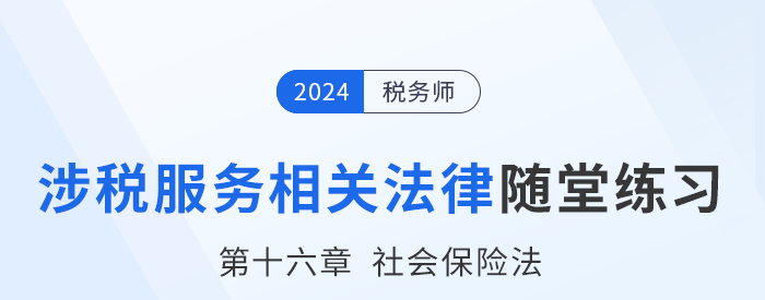 24年稅務師涉稅服務相關法律隨堂練習：第十六章社會保險法