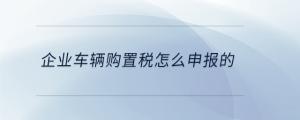 企業(yè)車輛購置稅怎么申報的