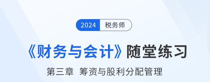 24年稅務(wù)師財務(wù)與會計隨堂練習(xí)：第三章籌資與股利分配管理