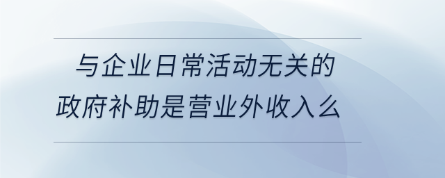 與企業(yè)日?；顒訜o關(guān)的政府補助是營業(yè)外收入么