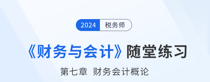 24年稅務(wù)師財務(wù)與會計隨堂練習(xí)：第七章財務(wù)會計概論