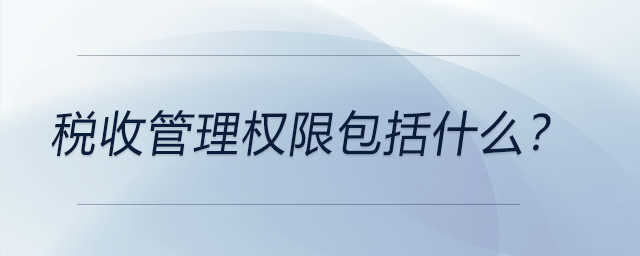 稅收管理權(quán)限包括什么？