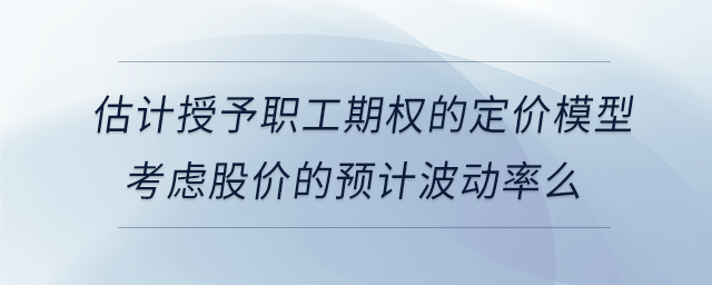 估計授予職工期權(quán)的定價模型考慮股價的預(yù)計波動率么