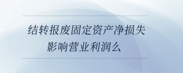 結(jié)轉(zhuǎn)報(bào)廢固定資產(chǎn)凈損失影響營業(yè)利潤么