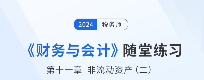 24年稅務(wù)師財(cái)務(wù)與會(huì)計(jì)隨堂練習(xí)：第十一章非流動(dòng)資產(chǎn)（二）