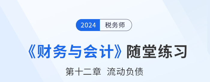24年稅務(wù)師財務(wù)與會計隨堂練習(xí)：第十二章流動負債
