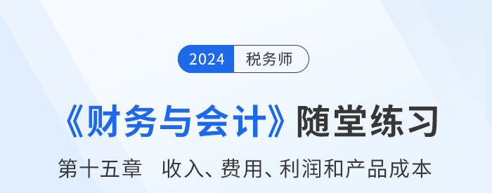 24年稅務(wù)師財(cái)務(wù)與會(huì)計(jì)隨堂練習(xí)：第十五章收入、費(fèi)用、利潤(rùn)和產(chǎn)品成本